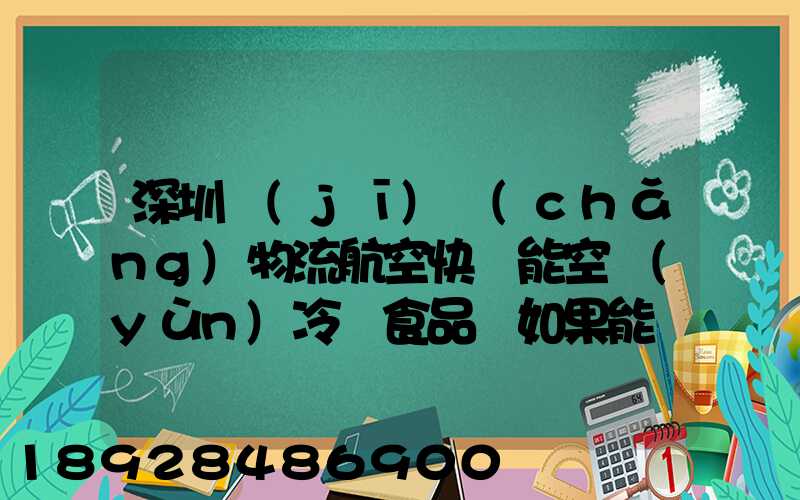 深圳機(jī)場(chǎng)物流航空快遞能空運(yùn)冷凍食品嗎如果能從深圳空運(yùn)到上海怎么收費(fèi)...