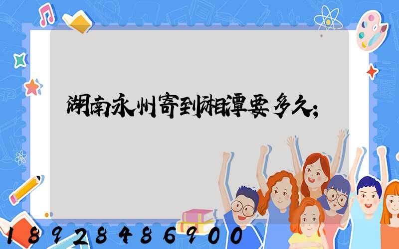 湖南永州寄到湘潭要多久