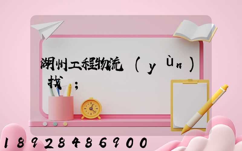 湖州工程物流運(yùn)輸找誰