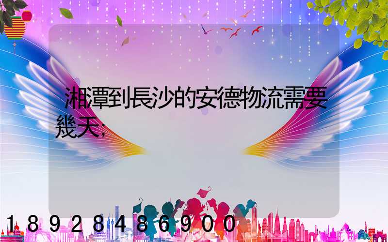 湘潭到長沙的安德物流需要幾天