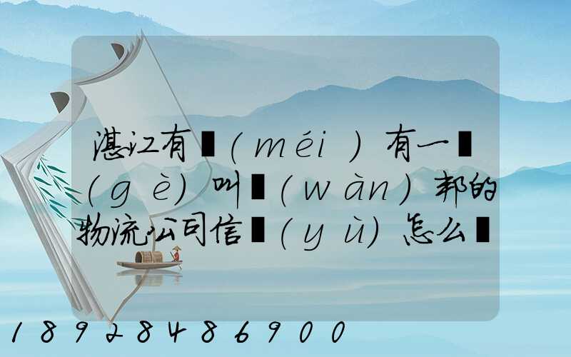 湛江有沒(méi)有一個(gè)叫萬(wàn)邦的物流公司信譽(yù)怎么樣在線等～