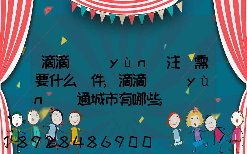 滴滴貨運(yùn)注冊需要什么條件,滴滴貨運(yùn)開通城市有哪些