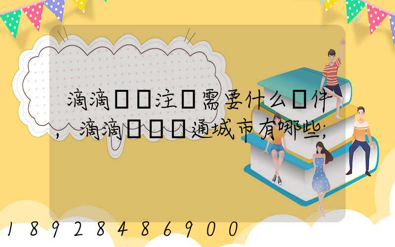 滴滴貨運注冊需要什么條件,滴滴貨運開通城市有哪些
