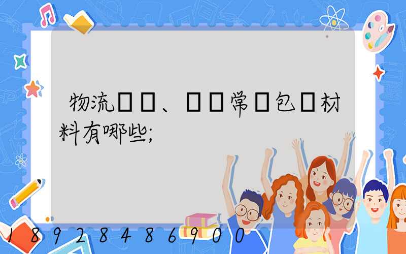 物流倉儲、運輸常見包裝材料有哪些
