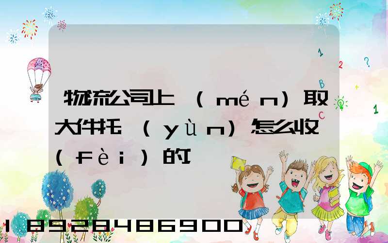 物流公司上門(mén)取大件托運(yùn)怎么收費(fèi)的