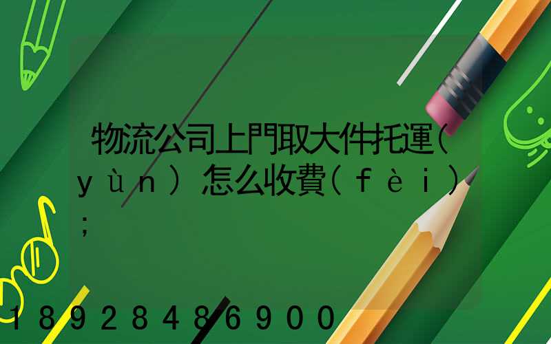 物流公司上門取大件托運(yùn)怎么收費(fèi)
