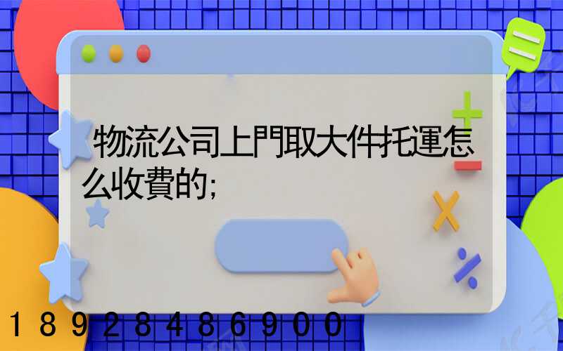 物流公司上門取大件托運怎么收費的