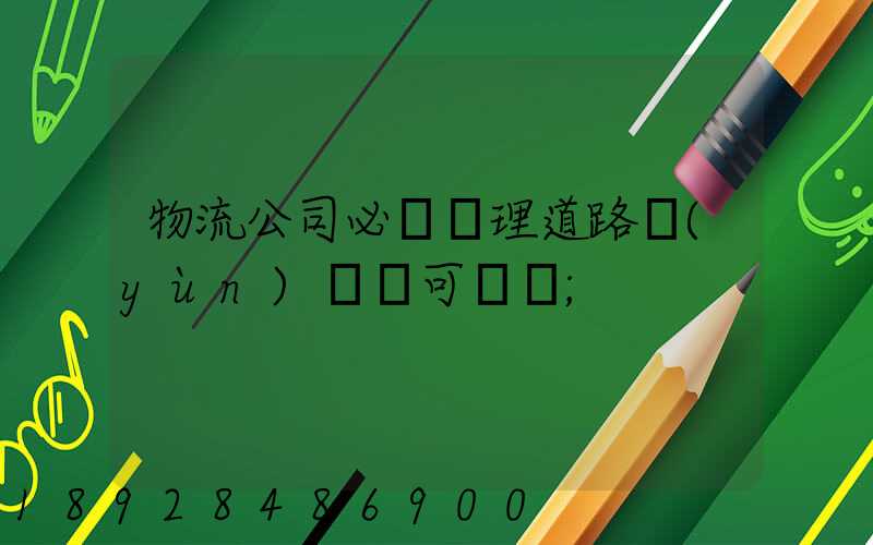 物流公司必須辦理道路運(yùn)輸許可證嗎