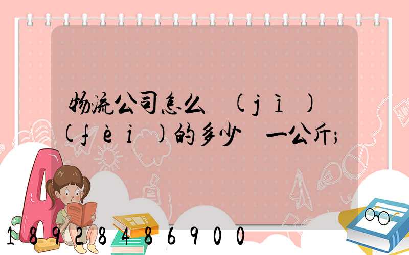 物流公司怎么計(jì)費(fèi)的多少錢一公斤