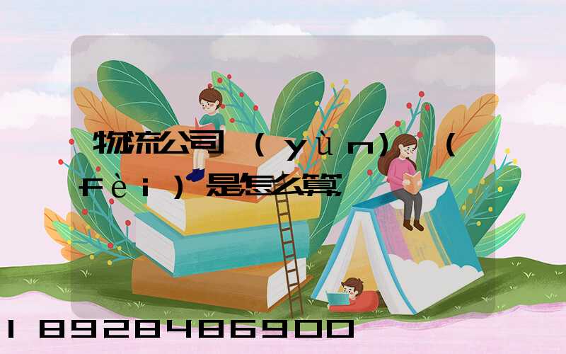 物流公司運(yùn)費(fèi)是怎么算