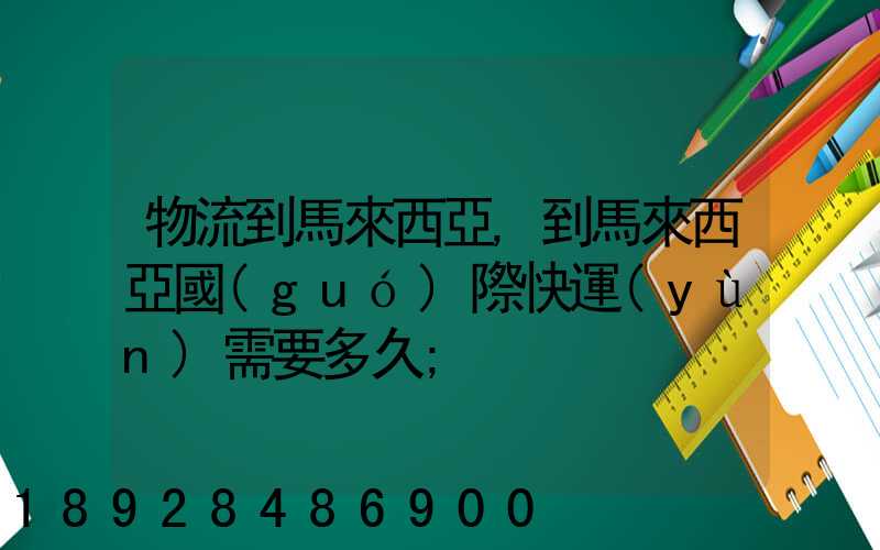 物流到馬來西亞,到馬來西亞國(guó)際快運(yùn)需要多久