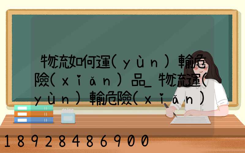 物流如何運(yùn)輸危險(xiǎn)品_物流運(yùn)輸危險(xiǎn)品的注意事項(xiàng)