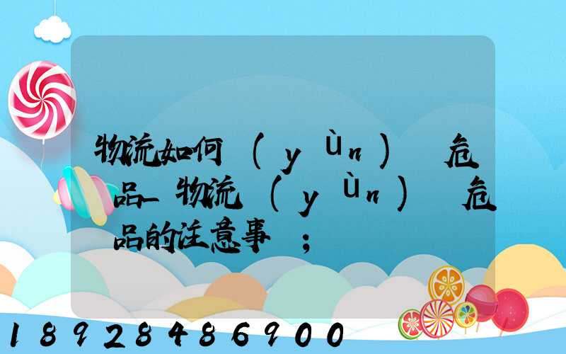 物流如何運(yùn)輸危險品_物流運(yùn)輸危險品的注意事項