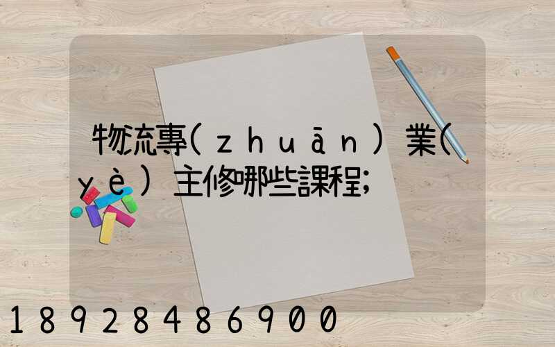 物流專(zhuān)業(yè)主修哪些課程