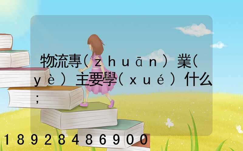 物流專(zhuān)業(yè)主要學(xué)什么