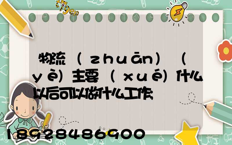 物流專(zhuān)業(yè)主要學(xué)什么以后可以做什么工作