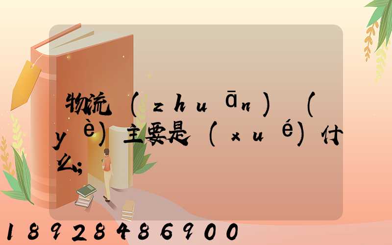物流專(zhuān)業(yè)主要是學(xué)什么