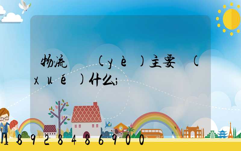 物流專業(yè)主要學(xué)什么