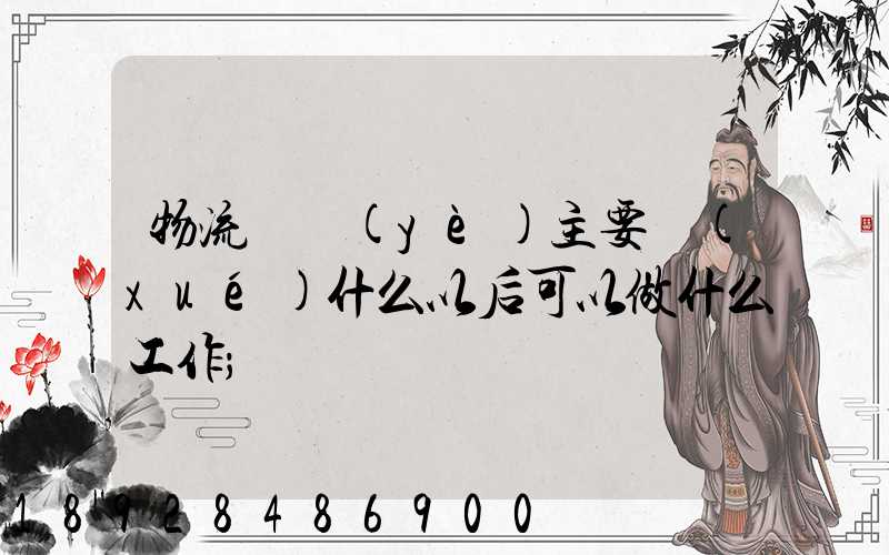 物流專業(yè)主要學(xué)什么以后可以做什么工作