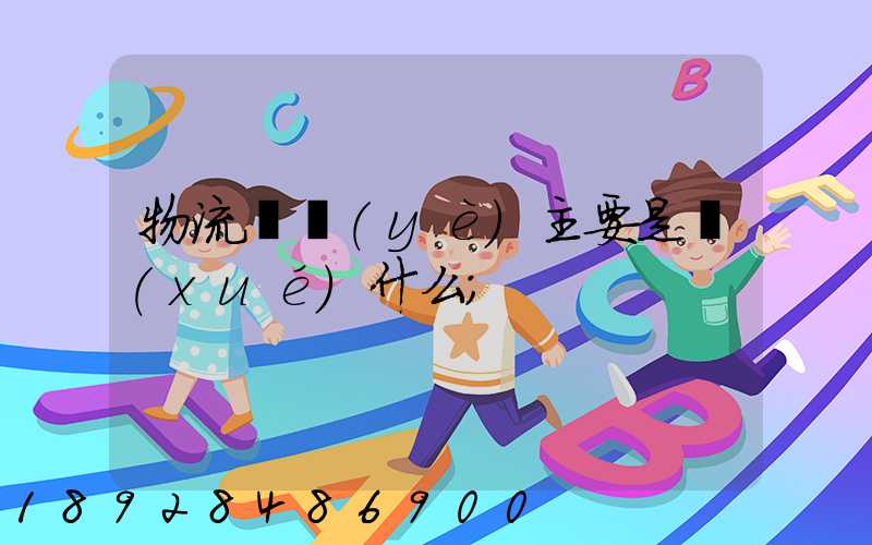 物流專業(yè)主要是學(xué)什么