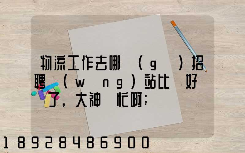 物流工作去哪個(gè)招聘網(wǎng)站比較好謝謝了,大神幫忙啊
