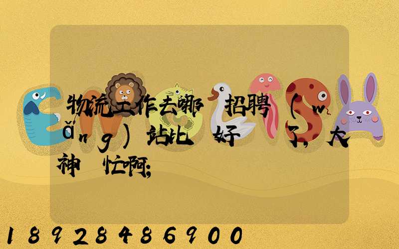 物流工作去哪個招聘網(wǎng)站比較好謝謝了,大神幫忙啊