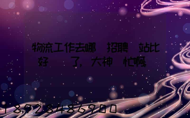 物流工作去哪個招聘網站比較好謝謝了,大神幫忙啊
