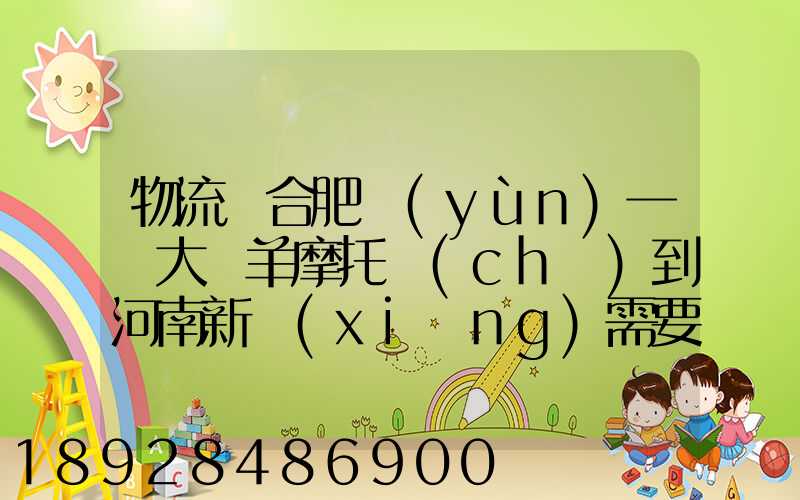 物流從合肥運(yùn)一輛大綿羊摩托車(chē)到河南新鄉(xiāng)需要多少錢(qián)要準(zhǔn)確的,高分...