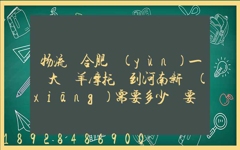 物流從合肥運(yùn)一輛大綿羊摩托車到河南新鄉(xiāng)需要多少錢要準(zhǔn)確的,高分...