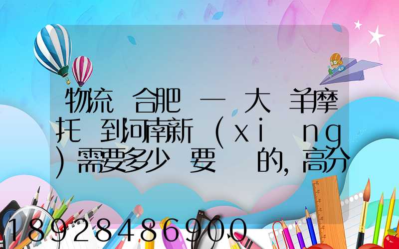 物流從合肥運一輛大綿羊摩托車到河南新鄉(xiāng)需要多少錢要準確的,高分...