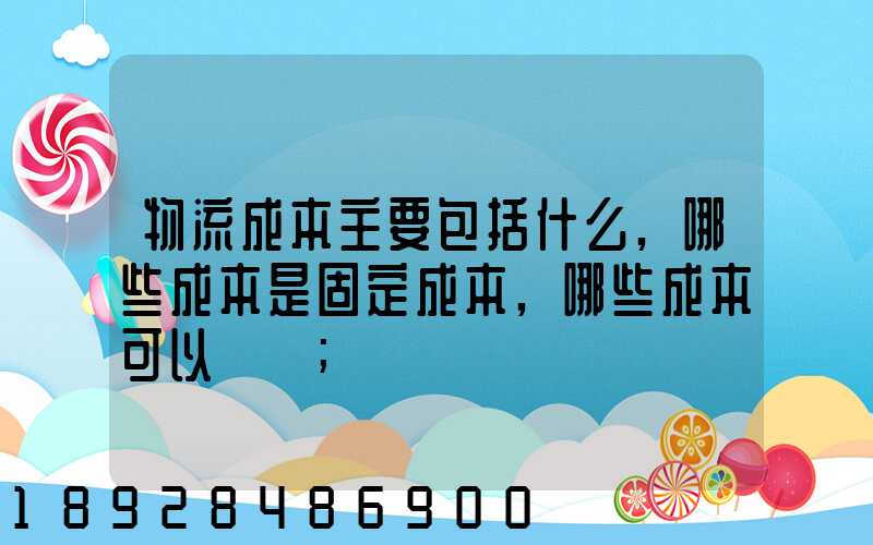 物流成本主要包括什么,哪些成本是固定成本,哪些成本可以壓縮