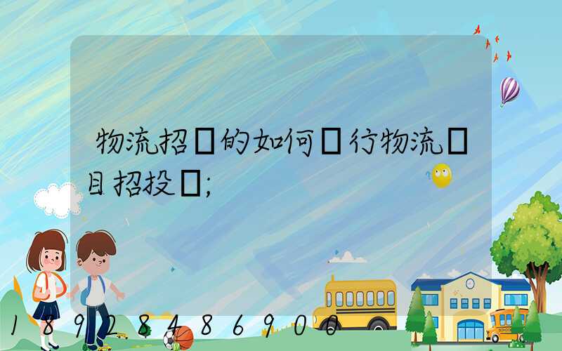 物流招標的如何進行物流項目招投標