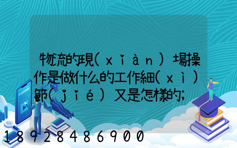 物流的現(xiàn)場操作是做什么的工作細(xì)節(jié)又是怎樣的