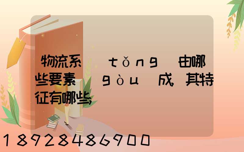 物流系統(tǒng)由哪些要素構(gòu)成,其特征有哪些