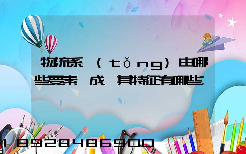 物流系統(tǒng)由哪些要素構成,其特征有哪些