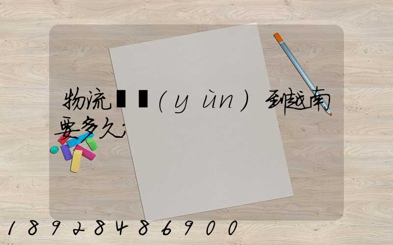 物流貨運(yùn)到越南要多久
