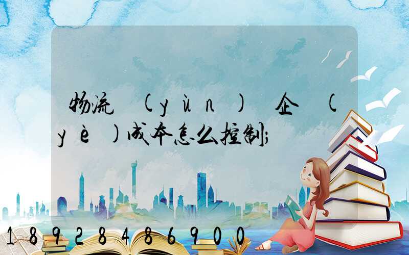 物流運(yùn)輸企業(yè)成本怎么控制