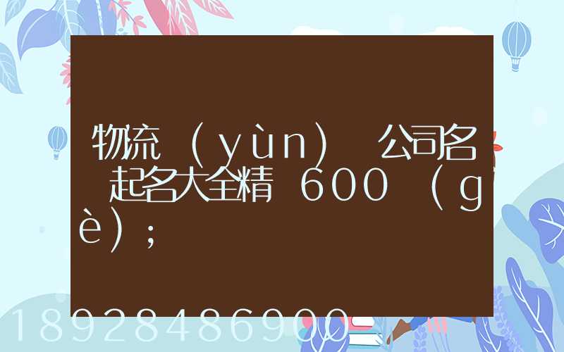 物流運(yùn)輸公司名稱起名大全精選600個(gè)