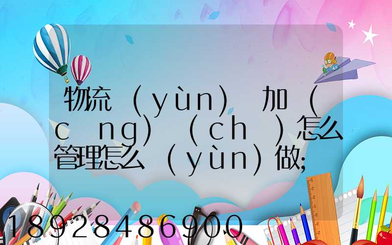 物流運(yùn)輸加倉(cāng)儲(chǔ)怎么管理怎么運(yùn)做
