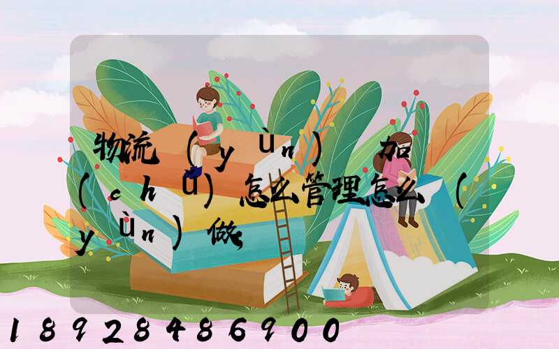 物流運(yùn)輸加倉儲(chǔ)怎么管理怎么運(yùn)做