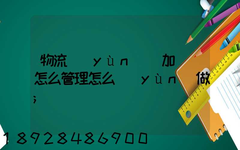 物流運(yùn)輸加倉儲怎么管理怎么運(yùn)做