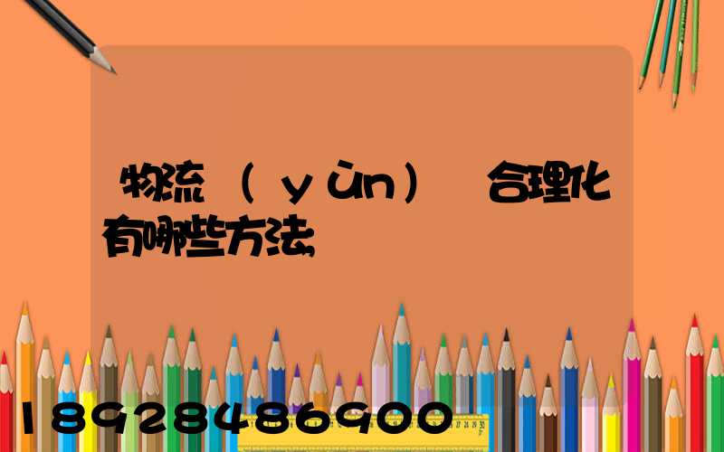 物流運(yùn)輸合理化有哪些方法