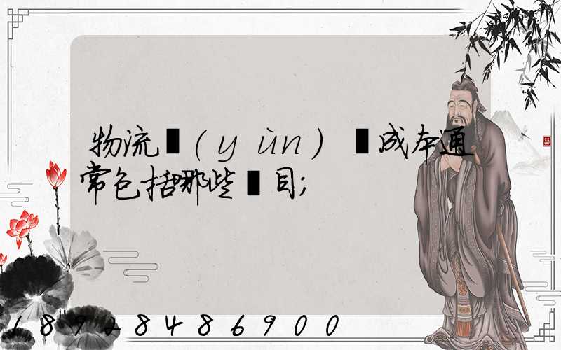 物流運(yùn)輸成本通常包括哪些項目