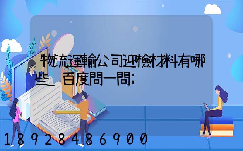 物流運輸公司迎檢材料有哪些_百度問一問