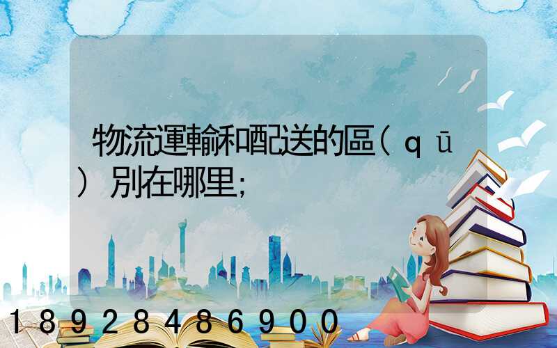 物流運輸和配送的區(qū)別在哪里