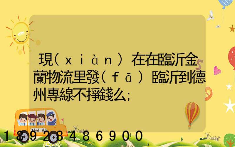 現(xiàn)在在臨沂金蘭物流里發(fā)臨沂到德州專線不掙錢么
