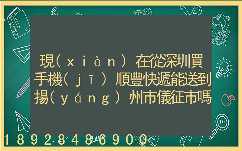 現(xiàn)在從深圳買手機(jī)順豐快遞能送到揚(yáng)州市儀征市嗎