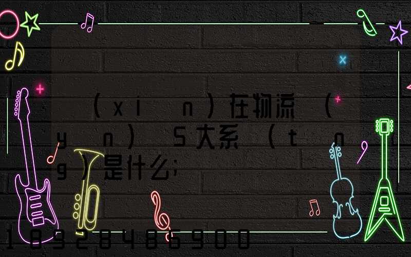現(xiàn)在物流運(yùn)輸5大系統(tǒng)是什么