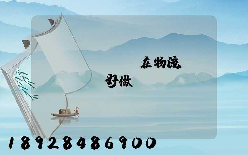 現(xiàn)在物流運(yùn)輸好做嗎