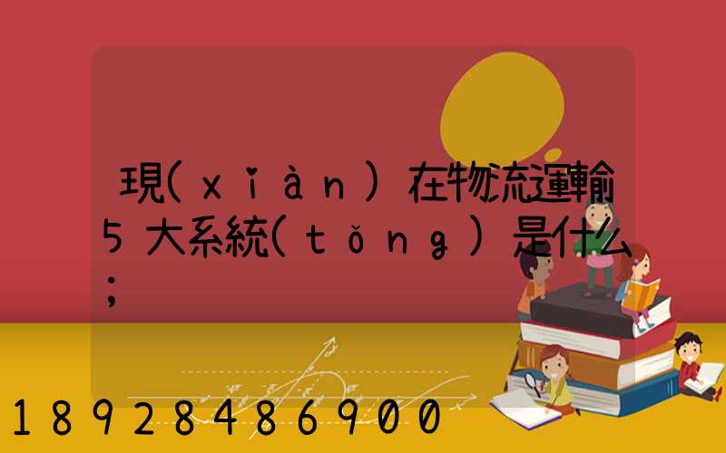 現(xiàn)在物流運輸5大系統(tǒng)是什么